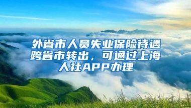 外省市人員失業(yè)保險待遇跨省市轉出，可通過上海人社APP辦理