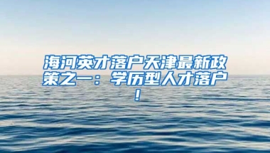 海河英才落戶(hù)天津最新政策之一：學(xué)歷型人才落戶(hù)！