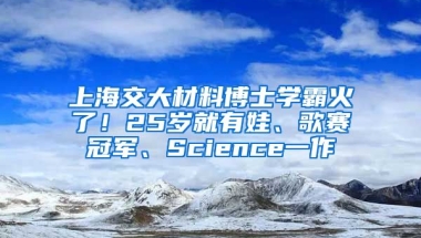 上海交大材料博士學(xué)霸火了！25歲就有娃、歌賽冠軍、Science一作