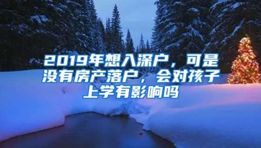 2019年想入深戶，可是沒有房產(chǎn)落戶，會(huì)對(duì)孩子上學(xué)有影響嗎