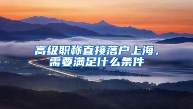 高級(jí)職稱直接落戶上海，需要滿足什么條件