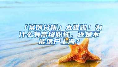 「案例分析」太難啦！為什么有高級職稱，還是不能落戶上海？