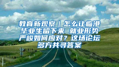 教育新觀察｜怎么讓臨港畢業(yè)生留下來 就業(yè)形勢嚴(yán)峻如何應(yīng)對？這場論壇多方共尋答案