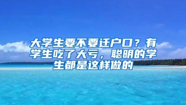 大學(xué)生要不要遷戶口？有學(xué)生吃了大虧，聰明的學(xué)生都是這樣做的