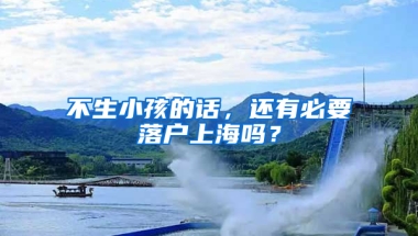 不生小孩的話(huà)，還有必要落戶(hù)上海嗎？