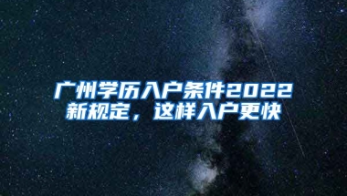 廣州學歷入戶條件2022新規(guī)定，這樣入戶更快