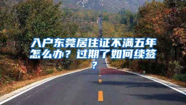 入戶東莞居住證不滿五年怎么辦？過期了如何續(xù)簽？