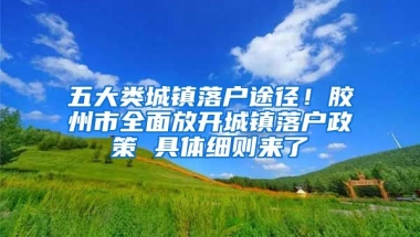 五大類城鎮(zhèn)落戶途徑！膠州市全面放開城鎮(zhèn)落戶政策 具體細則來了