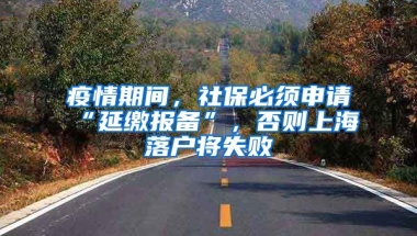 疫情期間，社保必須申請“延繳報備”，否則上海落戶將失敗