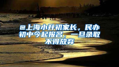 @上海小升初家長，民辦初中今起報名，一旦錄取不得放棄