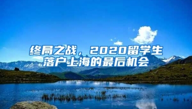 終局之戰(zhàn)，2020留學(xué)生落戶上海的最后機(jī)會(huì)