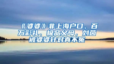 《婆婆》非上海戶口、百萬(wàn)彩禮、極品父母，劉茵被婆婆針對(duì)真不冤