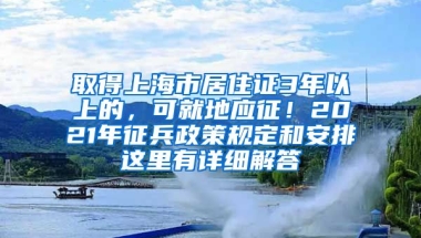 取得上海市居住證3年以上的，可就地應征！2021年征兵政策規(guī)定和安排這里有詳細解答