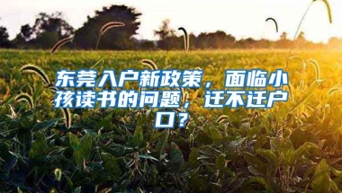 東莞入戶新政策，面臨小孩讀書的問題，遷不遷戶口？