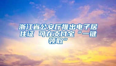 浙江省公安廳推出電子居住證 可在支付寶“一鍵領(lǐng)取”