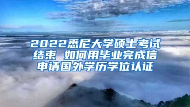 2022悉尼大學(xué)碩士考試結(jié)束 如何用畢業(yè)完成信申請國外學(xué)歷學(xué)位認證