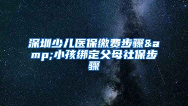 深圳少兒醫(yī)保繳費(fèi)步驟&小孩綁定父母社保步驟