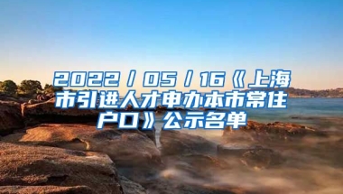 2022／05／16《上海市引進(jìn)人才申辦本市常住戶口》公示名單