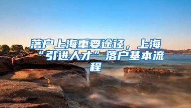 落戶上海重要途徑，上?！耙M(jìn)人才”落戶基本流程