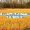 非滬籍沒居住證可以在上海辦身份證嗎？