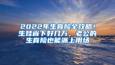 2022年生育險(xiǎn)全攻略！生娃省下好幾萬(wàn)，老公的生育險(xiǎn)也能派上用場(chǎng)