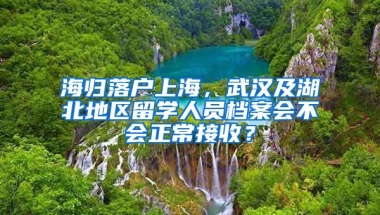 海歸落戶上海，武漢及湖北地區(qū)留學(xué)人員檔案會不會正常接收？