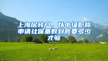 上海居轉(zhuǎn)戶，以中級職稱申請社?；鶖?shù)到底要多少才夠