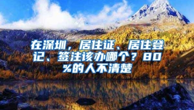 在深圳，居住證、居住登記、簽注該辦哪個(gè)？80%的人不清楚