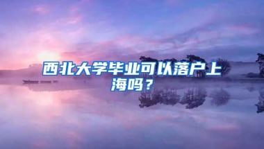 西北大學(xué)畢業(yè)可以落戶上海嗎？