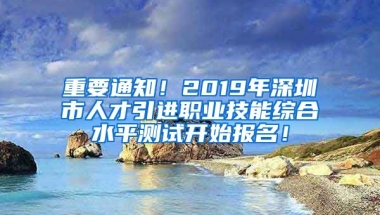 重要通知！2019年深圳市人才引進(jìn)職業(yè)技能綜合水平測(cè)試開始報(bào)名！