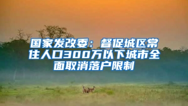 國(guó)家發(fā)改委：督促城區(qū)常住人口300萬(wàn)以下城市全面取消落戶限制