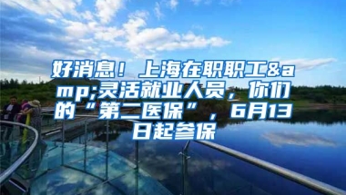 好消息！上海在職職工&靈活就業(yè)人員，你們的“第二醫(yī)?！保?月13日起參保