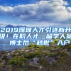 2019深圳人才引進(jìn)新升級(jí)！在職人才、留學(xué)人員、博士后“秒批”入戶