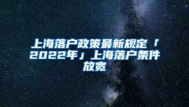 上海落戶政策最新規(guī)定「2022年」上海落戶條件放寬