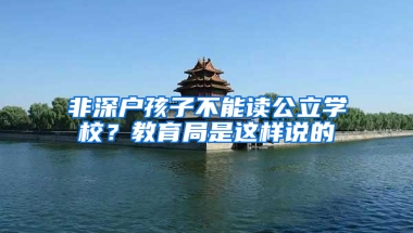 非深戶孩子不能讀公立學(xué)校？教育局是這樣說的