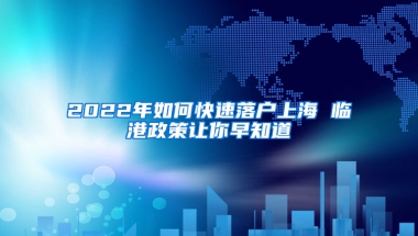 2022年如何快速落戶上海 臨港政策讓你早知道