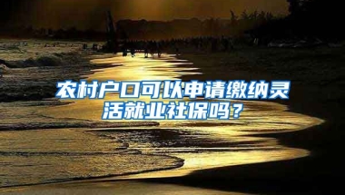 農(nóng)村戶口可以申請(qǐng)繳納靈活就業(yè)社保嗎？