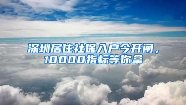 深圳居住社保入戶今開閘，10000指標等你拿