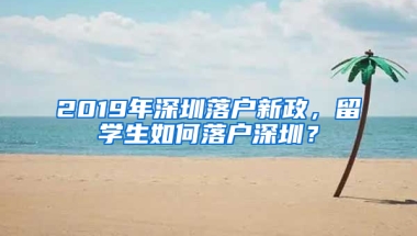 2019年深圳落戶新政，留學生如何落戶深圳？