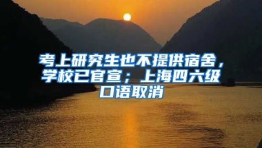 考上研究生也不提供宿舍，學(xué)校已官宣；上海四六級口語取消