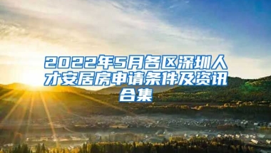 2022年5月各區(qū)深圳人才安居房申請條件及資訊合集