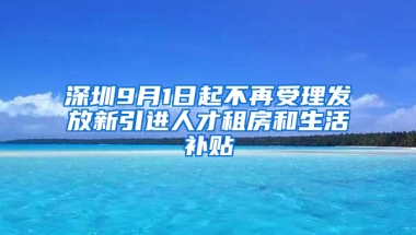 深圳9月1日起不再受理發(fā)放新引進人才租房和生活補貼