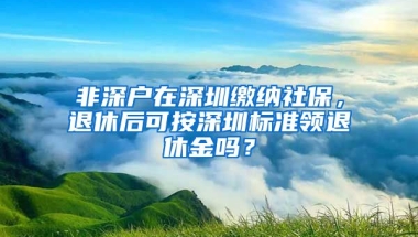 非深戶在深圳繳納社保，退休后可按深圳標準領退休金嗎？