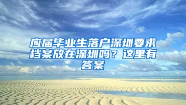 應(yīng)屆畢業(yè)生落戶深圳要求檔案放在深圳嗎？這里有答案