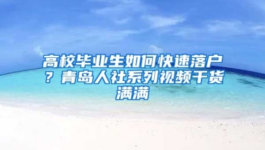 高校畢業(yè)生如何快速落戶？青島人社系列視頻干貨滿滿