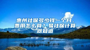 惠州社保多少錢一個(gè)月，費(fèi)用怎么算？易社保計(jì)算器知道