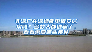 非深戶在深圳能申請(qǐng)安居房嗎？多數(shù)人都被騙了，看看需要哪些條件