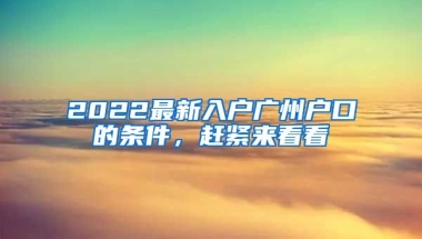 2022最新入戶廣州戶口的條件，趕緊來看看