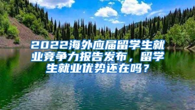 2022海外應屆留學生就業(yè)競爭力報告發(fā)布，留學生就業(yè)優(yōu)勢還在嗎？