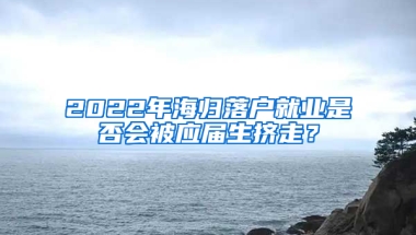 2022年海歸落戶就業(yè)是否會(huì)被應(yīng)屆生擠走？